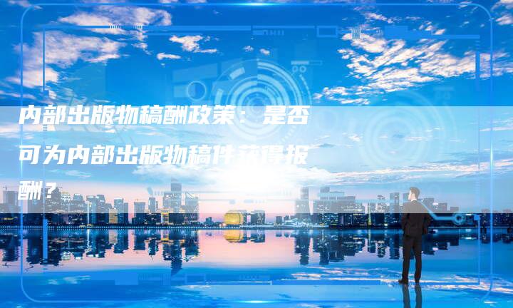 内部出版物稿酬政策：是否可为内部出版物稿件获得报酬？-直编软文营销网