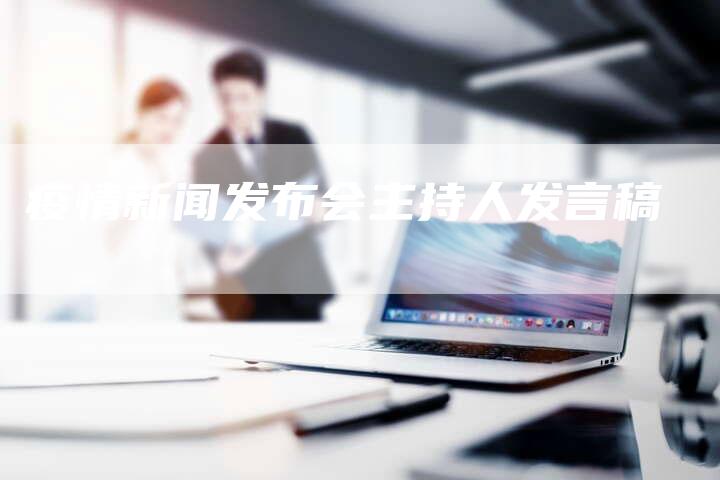 疫情新闻发布会主持人发言稿-直编软文营销网