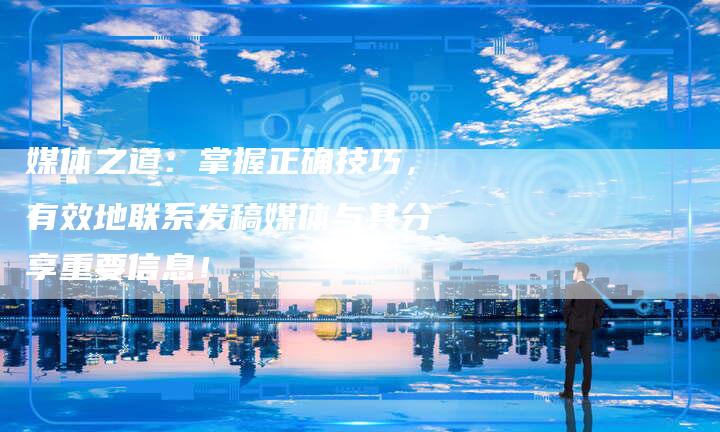 媒体之道：掌握正确技巧，有效地联系发稿媒体与其分享重要信息！