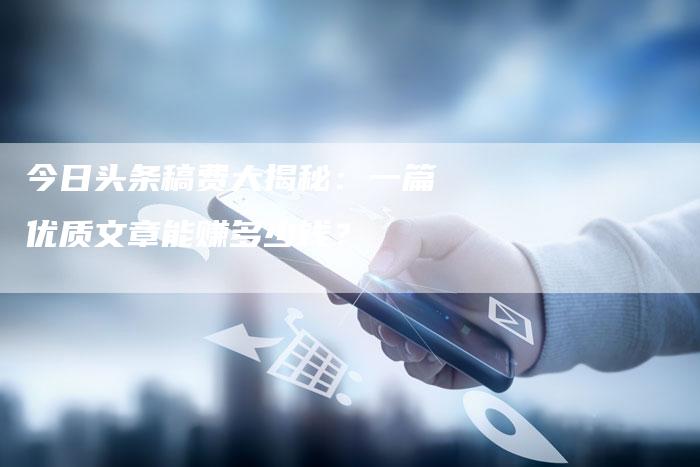 今日头条稿费大揭秘:一篇优质文章能赚多少钱?-直编软文营销网
