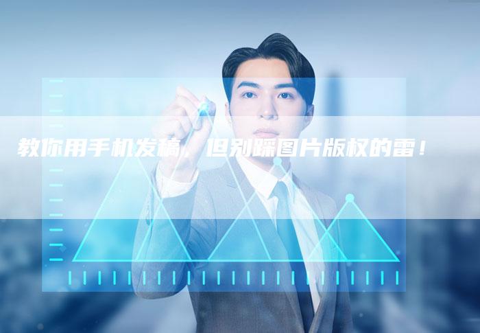 教你用手机发稿，但别踩图片版权的雷！-直编软文营销网