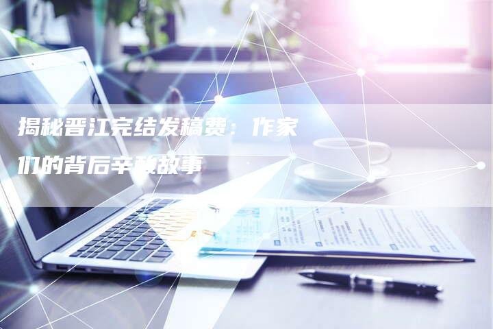 揭秘晋江完结发稿费：作家们的背后辛酸故事-直编软文营销网