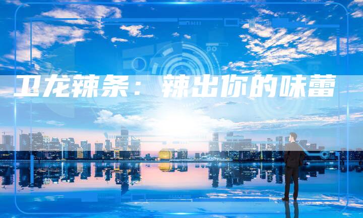 卫龙辣条：辣出你的味蕾