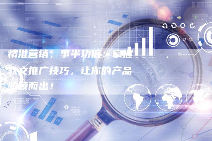 精准营销，事半功倍：掌握软文推广技巧，让你的产品脱颖而出！