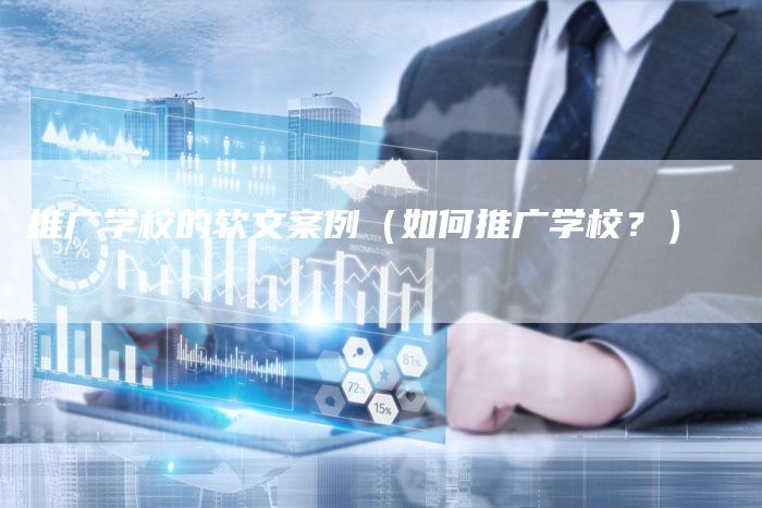 推广学校的软文案例(如何推广学校?)-直编软文营销网