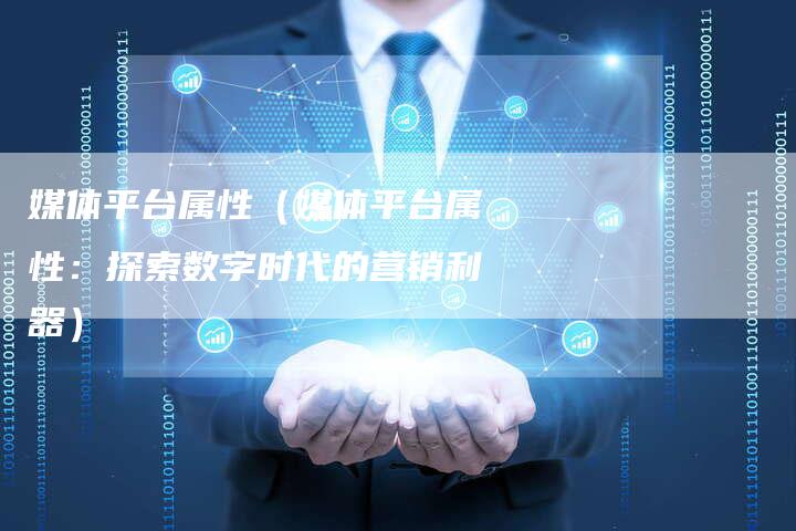 媒体平台属性（媒体平台属性：探索数字时代的营销利器）-直编软文营销网