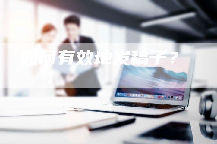 如何有效地发稿子？-直编软文营销网