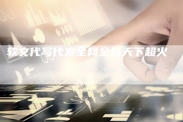 软文代写代发全网全网天下超火