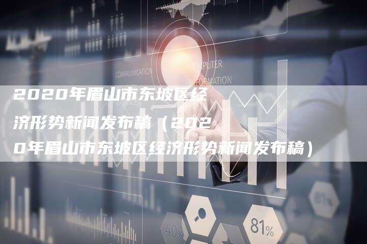 2020年眉山市东坡区经济形势新闻发布稿（2020年眉山市东坡区经济形势新闻发布稿）