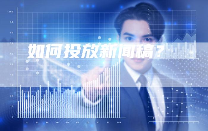 如何投放新闻稿？-直编软文营销网