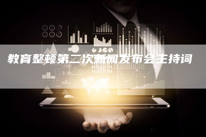 教育整顿第二次新闻发布会主持词-直编软文营销网