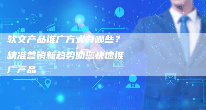 软文产品推广方式有哪些？精准营销新趋势助您快速推广产品-直编软文营销网
