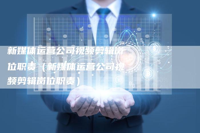新媒体运营公司视频剪辑岗位职责（新媒体运营公司视频剪辑岗位职责）-直编软文营销网