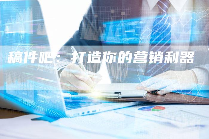 稿件吧：打造你的营销利器