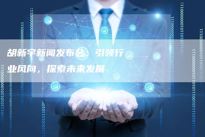 胡新宇新闻发布会：引领行业风向，探索未来发展