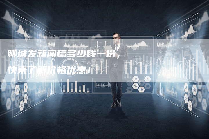 聊城发新闻稿多少钱一份，快来了解价格优惠！-直编软文营销网