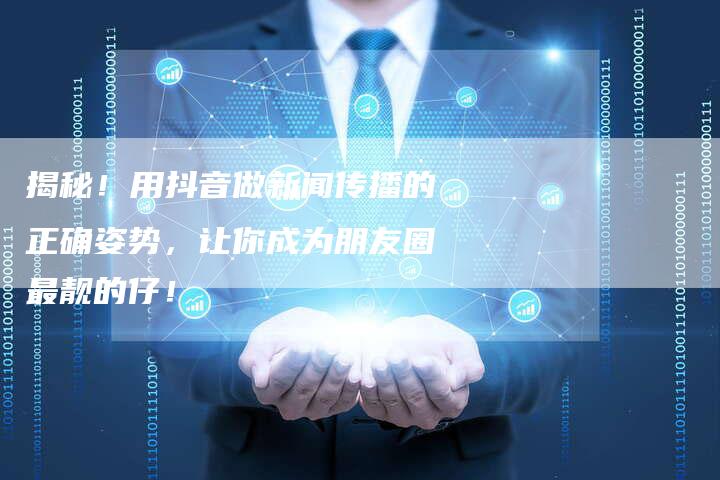 揭秘！用抖音做新闻传播的正确姿势，让你成为朋友圈最靓的仔！-直编软文营销网