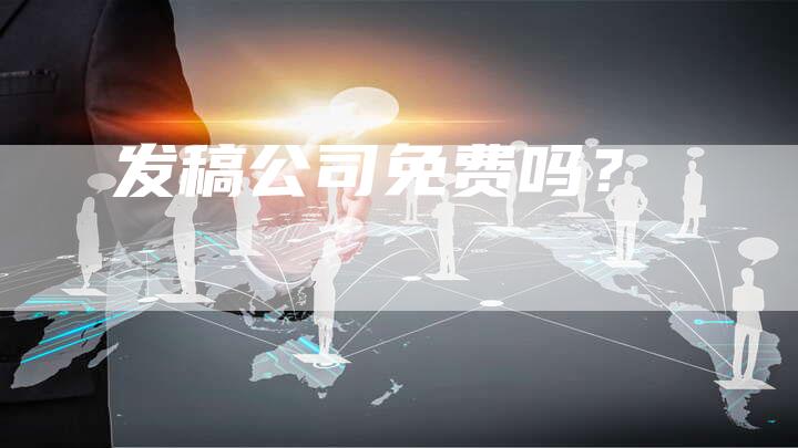 发稿公司免费吗？-直编软文营销网