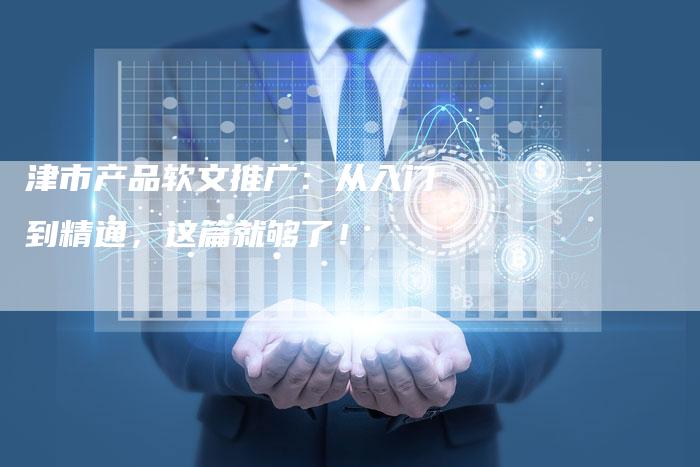 津市产品软文推广：从入门到精通，这篇就够了！-直编软文营销网
