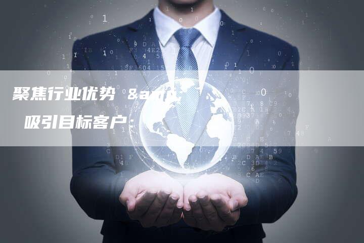 聚焦行业优势 & 吸引目标客户：-直编软文营销网