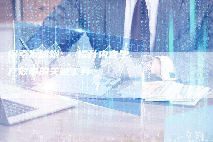 探索发稿树： 提升内容生产效率的关键工具-直编软文营销网