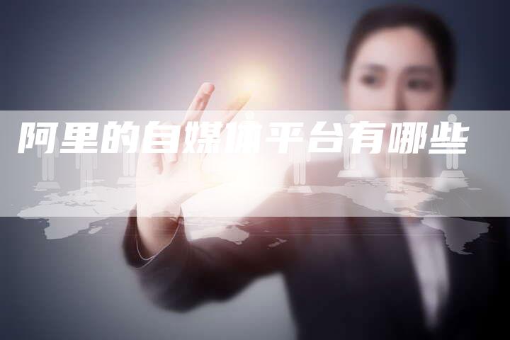 阿里的自媒体平台有哪些-直编软文营销网