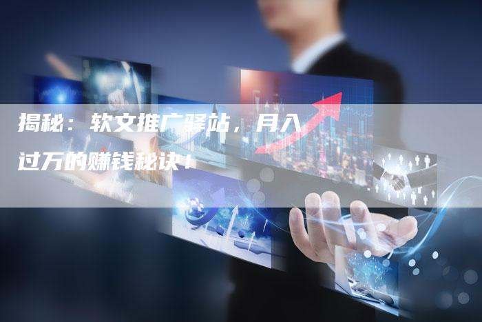 揭秘：软文推广驿站，月入过万的赚钱秘诀！-直编软文营销网