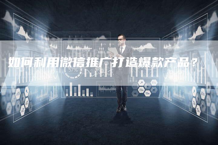 如何利用微信推广打造爆款产品？-直编软文营销网
