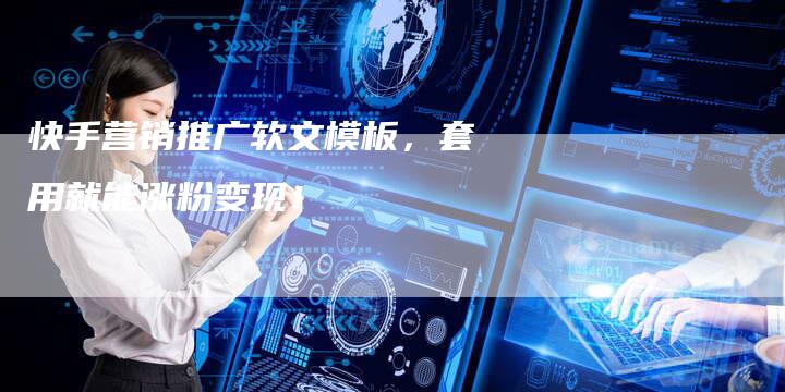 快手营销推广软文模板，套用就能涨粉变现！-直编软文营销网