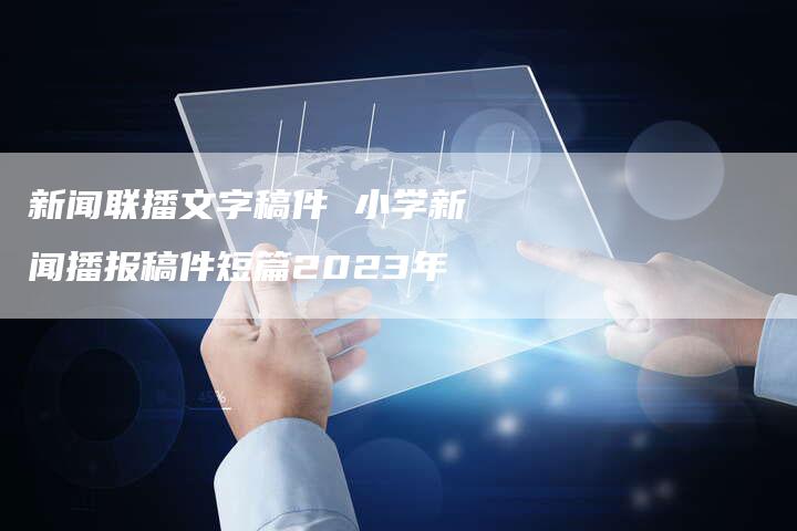 新闻联播文字稿件 小学新闻播报稿件短篇2023年-直编软文营销网