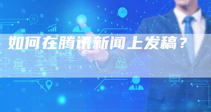 如何在腾讯新闻上发稿？-直编软文营销网