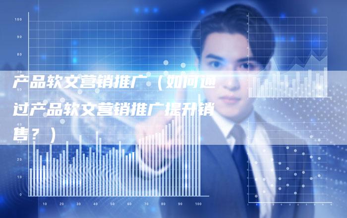 产品软文营销推广（如何通过产品软文营销推广提升销售？）