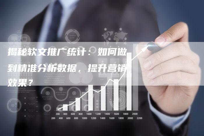 揭秘软文推广统计：如何做到精准分析数据，提升营销效果？-直编软文营销网