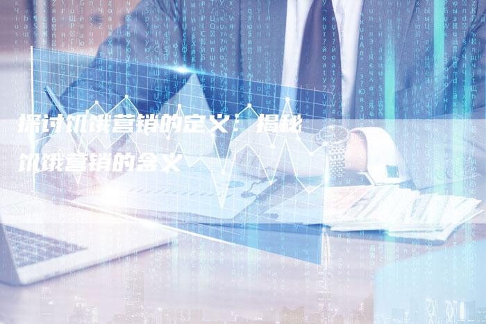 探讨饥饿营销的定义：揭秘饥饿营销的含义-直编软文营销网