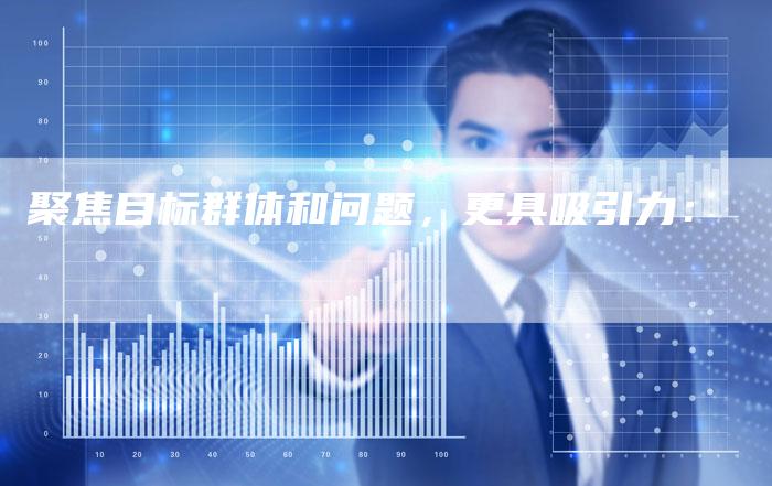 聚焦目标群体和问题，更具吸引力：-直编软文营销网