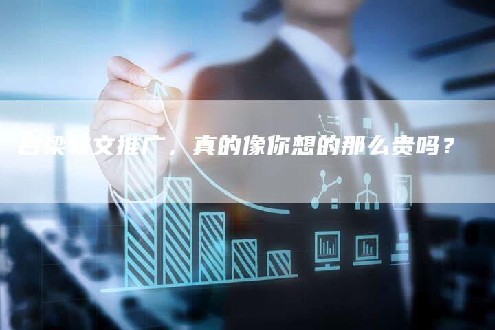吕梁软文推广，真的像你想的那么贵吗？-直编软文营销网