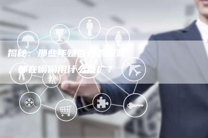 揭秘：那些年赚百万的微商，都在偷偷用什么推广？-直编软文营销网