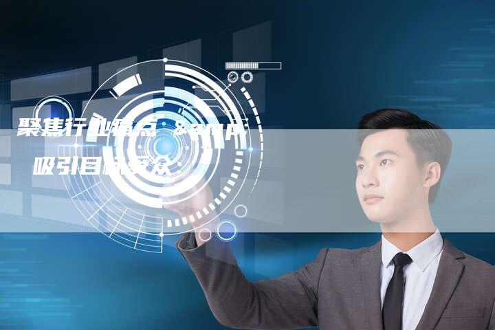 聚焦行业痛点 & 吸引目标受众：-直编软文营销网