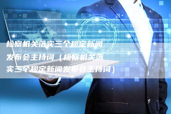 检察机关落实三个规定新闻发布会主持词（检察机关落实三个规定新闻发布会主持词）-直编软文营销网