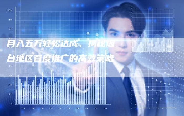 月入五万轻松达成，揭秘烟台地区百度推广的高效策略-直编软文营销网