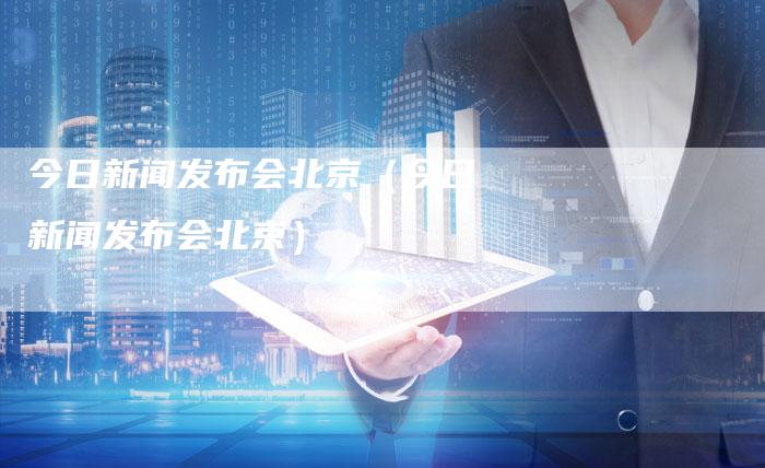 今日新闻发布会北京（今日新闻发布会北京）-直编软文营销网