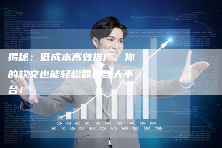 揭秘：低成本高效推广，你的软文也能轻松霸占各大平台！-直编软文营销网