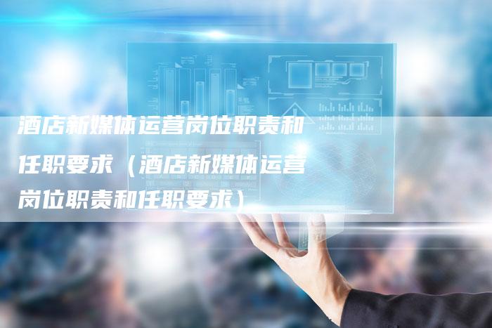 酒店新媒体运营岗位职责和任职要求（酒店新媒体运营岗位职责和任职要求）