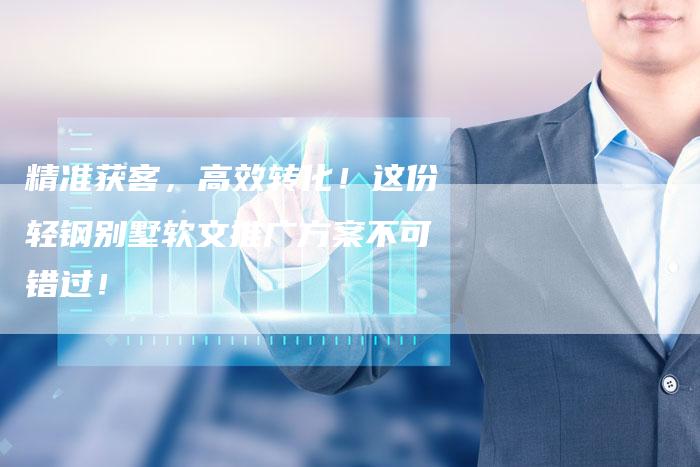 精准获客，高效转化！这份轻钢别墅软文推广方案不可错过！-直编软文营销网