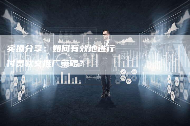 实操分享：如何有效地进行付费软文推广策略？