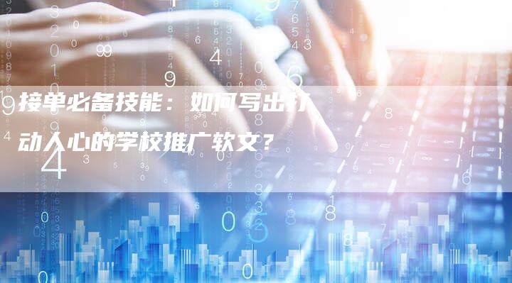 接单必备技能：如何写出打动人心的学校推广软文？