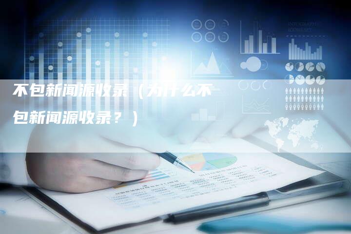不包新闻源收录（为什么不包新闻源收录？）