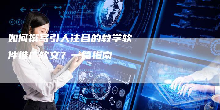 如何撰写引人注目的教学软件推广软文？一篇指南-直编软文营销网