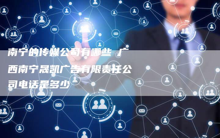 南宁的传媒公司有哪些 广西南宁晟凯广告有限责任公司电话是多少-直编软文营销网
