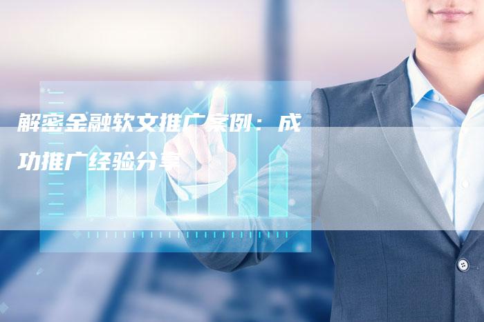 解密金融软文推广案例：成功推广经验分享-直编软文营销网